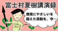 富士村夏樹講演録 環境にやさしいを超えた活動を、今・・・